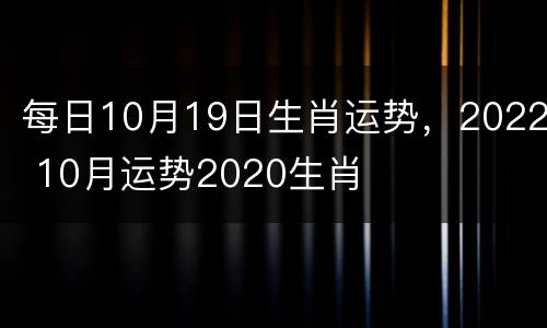 每日10月19日生肖运势，2022 10月运势2020生肖