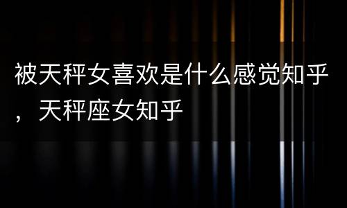 被天秤女喜欢是什么感觉知乎，天秤座女知乎