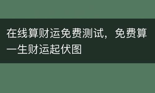 在线算财运免费测试，免费算一生财运起伏图