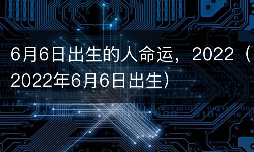 6月6日出生的人命运，2022（2022年6月6日出生）