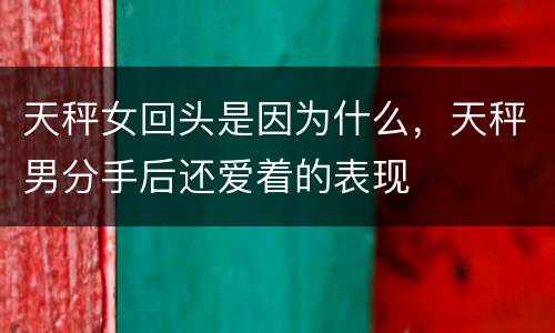 天秤女回头是因为什么，天秤男分手后还爱着的表现