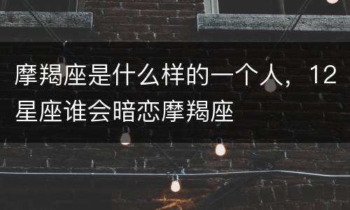 摩羯座是什么样的一个人，12星座谁会暗恋摩羯座