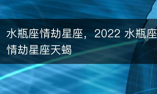 水瓶座情劫星座，2022 水瓶座情劫星座天蝎
