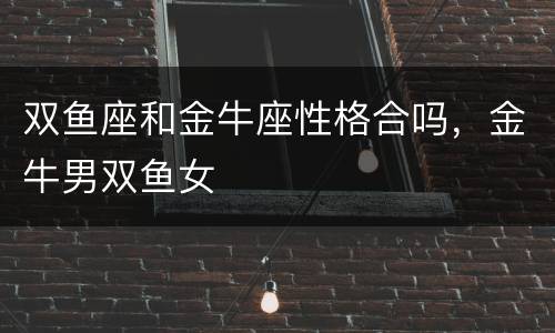 双鱼座和金牛座性格合吗，金牛男双鱼女