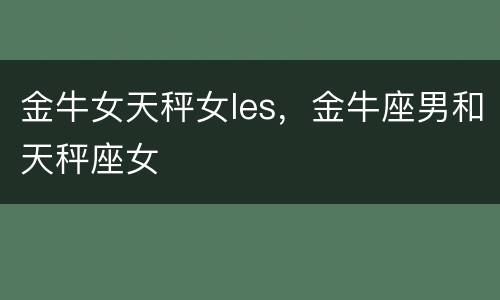 金牛女天秤女les，金牛座男和天秤座女