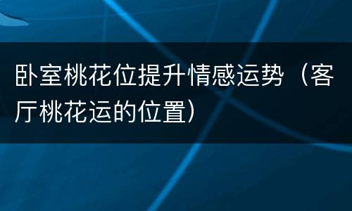 卧室桃花位提升情感运势（客厅桃花运的位置）