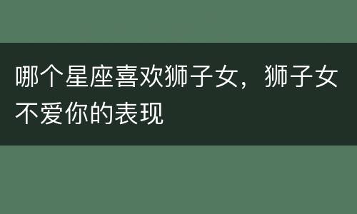 哪个星座喜欢狮子女，狮子女不爱你的表现