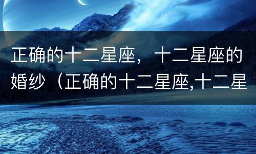 正确的十二星座，十二星座的婚纱（正确的十二星座,十二星座的婚纱怎么画）