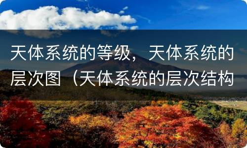 天体系统的等级，天体系统的层次图（天体系统的层次结构图）