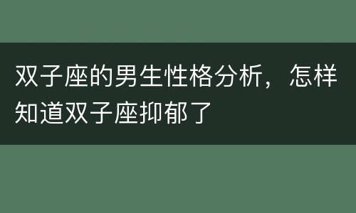 双子座的男生性格分析，怎样知道双子座抑郁了