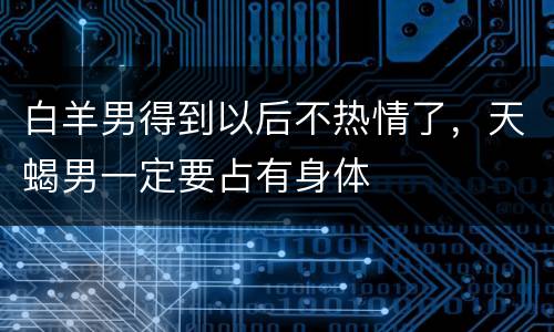 白羊男得到以后不热情了，天蝎男一定要占有身体