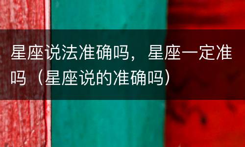 星座说法准确吗，星座一定准吗（星座说的准确吗）