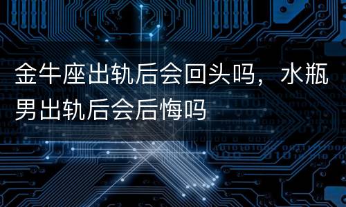 金牛座出轨后会回头吗，水瓶男出轨后会后悔吗