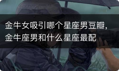金牛女吸引哪个星座男豆瓣，金牛座男和什么星座最配