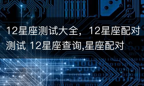 12星座测试大全，12星座配对测试 12星座查询,星座配对