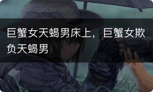 巨蟹女天蝎男床上，巨蟹女欺负天蝎男