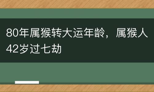 80年属猴转大运年龄，属猴人42岁过七劫
