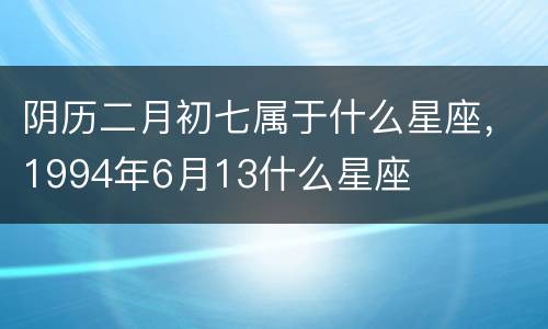 阴历二月初七属于什么星座，1994年6月13什么星座