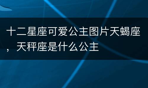 十二星座可爱公主图片天蝎座，天秤座是什么公主