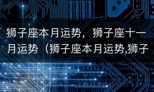 狮子座本月运势，狮子座十一月运势（狮子座本月运势,狮子座十一月运势如何）
