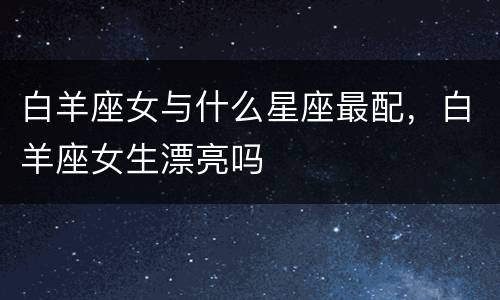 白羊座女与什么星座最配，白羊座女生漂亮吗