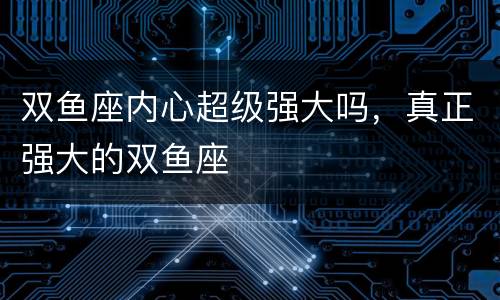 双鱼座内心超级强大吗，真正强大的双鱼座