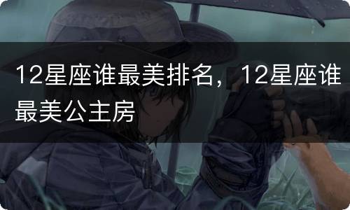 12星座谁最美排名，12星座谁最美公主房
