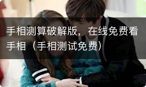手相测算破解版，在线免费看手相（手相测试免费）