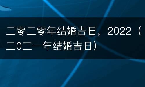 二零二零年结婚吉日，2022（二0二一年结婚吉日）