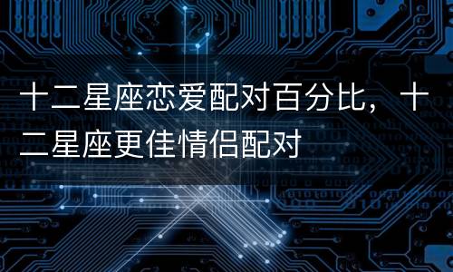 十二星座恋爱配对百分比，十二星座更佳情侣配对