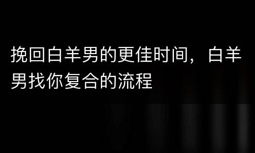 挽回白羊男的更佳时间，白羊男找你复合的流程