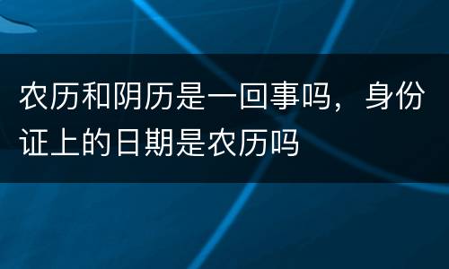 农历和阴历是一回事吗，身份证上的日期是农历吗
