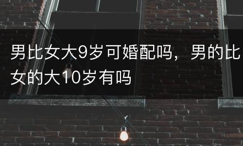 男比女大9岁可婚配吗，男的比女的大10岁有吗
