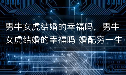 男牛女虎结婚的幸福吗，男牛女虎结婚的幸福吗 婚配穷一生吗