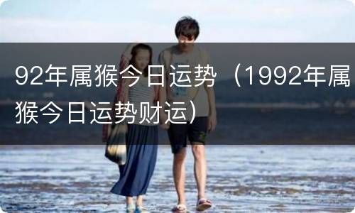 92年属猴今日运势（1992年属猴今日运势财运）