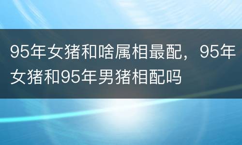 95年女猪和啥属相最配，95年女猪和95年男猪相配吗