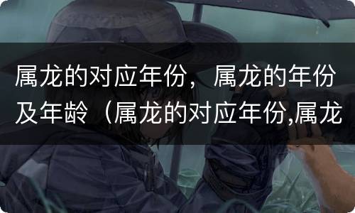 属龙的对应年份，属龙的年份及年龄（属龙的对应年份,属龙的年份及年龄是多少）