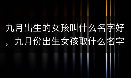 九月出生的女孩叫什么名字好，九月份出生女孩取什么名字