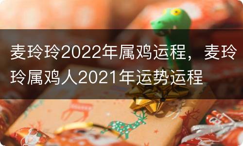 麦玲玲2022年属鸡运程，麦玲玲属鸡人2021年运势运程