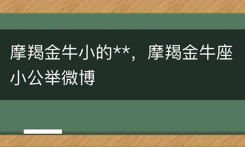 摩羯金牛小的**，摩羯金牛座小公举微博
