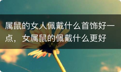 属鼠的女人佩戴什么首饰好一点，女属鼠的佩戴什么更好