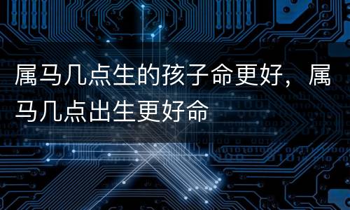 属马几点生的孩子命更好，属马几点出生更好命