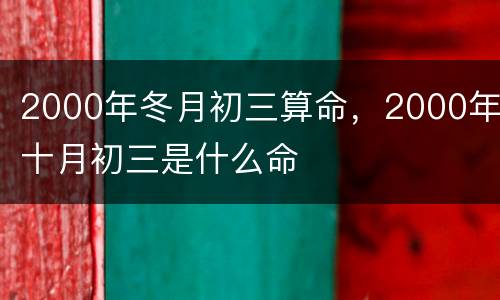 2000年冬月初三算命，2000年十月初三是什么命