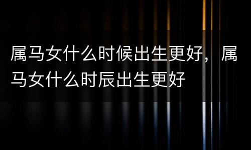 属马女什么时候出生更好，属马女什么时辰出生更好