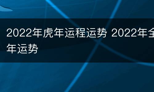 2022年虎年运程运势 2022年全年运势