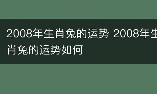 2008年生肖兔的运势 2008年生肖兔的运势如何