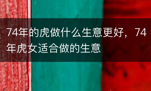 74年的虎做什么生意更好，74年虎女适合做的生意