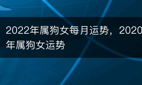 2022年属狗女每月运势，2020年属狗女运势