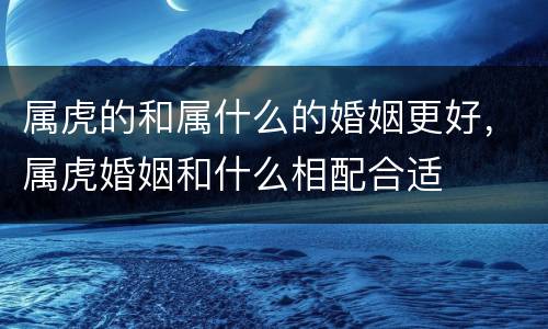 属虎的和属什么的婚姻更好，属虎婚姻和什么相配合适