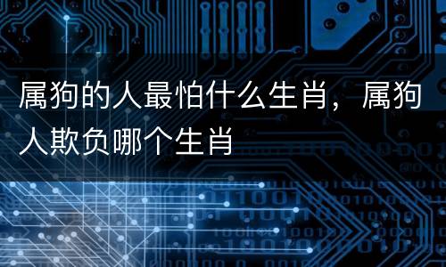 属狗的人最怕什么生肖，属狗人欺负哪个生肖